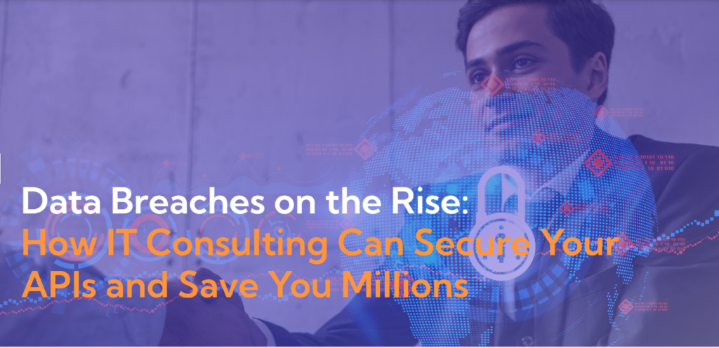Data Breaches on the Rise: How IT Consulting Can Secure Your APIs and Save You Millions