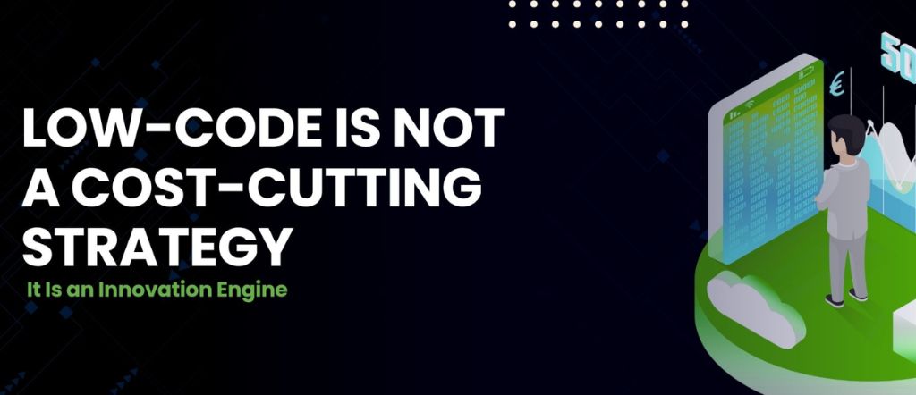Low-Code Is Not a Cost-Cutting Strategy. It Is an Innovation Engine.